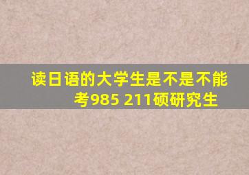 读日语的大学生是不是不能考985 211硕研究生